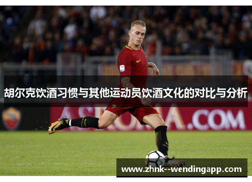 胡尔克饮酒习惯与其他运动员饮酒文化的对比与分析