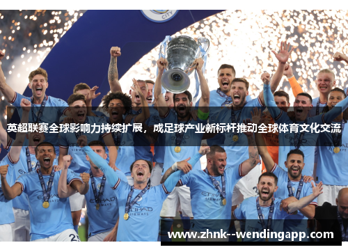 英超联赛全球影响力持续扩展,成足球产业新标杆推动全球体育文化交流 英超联赛全球影响力持续扩展,成足球产业新标杆推动全球体育文化交流