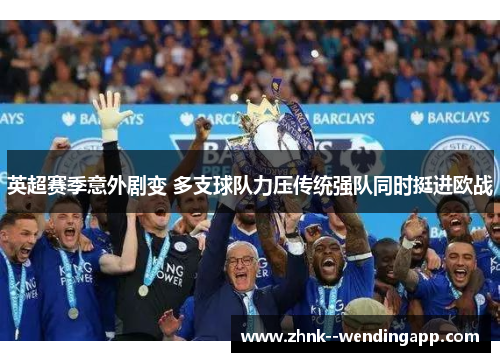 英超赛季意外剧变 多支球队力压传统强队同时挺进欧战 英超赛季意外剧变 多支球队力压传统强队同时挺进欧战