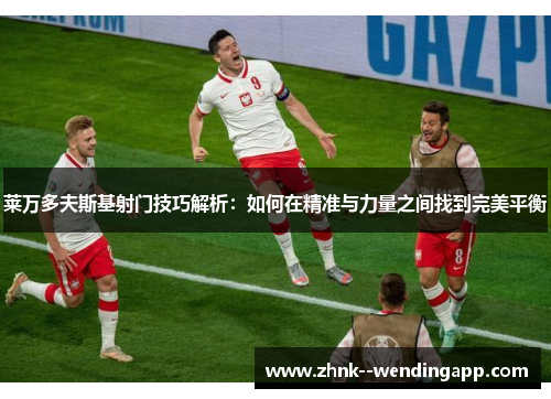 莱万多夫斯基射门技巧解析:如何在精准与力量之间找到完美平衡 莱万多夫斯基射门技巧解析:如何在精准与力量之间找到完美平衡