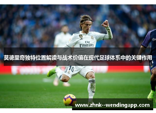 莫德里奇独特位置解读与战术价值在现代足球体系中的关键作用