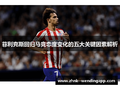 菲利克斯回归马竞态度变化的五大关键因素解析 菲利克斯回归马竞态度变化的五大关键因素解析