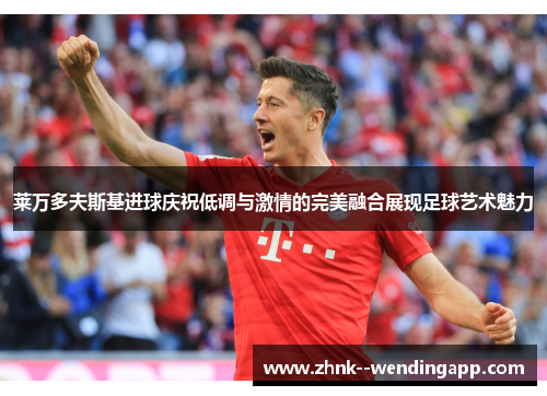 莱万多夫斯基进球庆祝低调与激情的完美融合展现足球艺术魅力 莱万多夫斯基进球庆祝低调与激情的完美融合展现足球艺术魅力