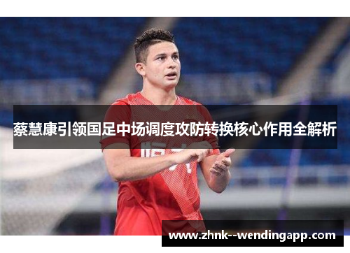 蔡慧康引领国足中场调度攻防转换核心作用全解析 蔡慧康引领国足中场调度攻防转换核心作用全解析