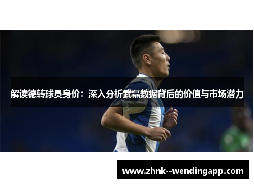 解读德转球员身价：深入分析武磊数据背后的价值与市场潜力