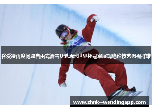 谷爱凌再度问鼎自由式滑雪U型场地世界杯冠军展现绝伦技艺傲视群雄