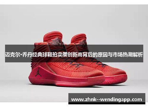 迈克尔·乔丹经典球鞋拍卖屡创新高背后的原因与市场热潮解析