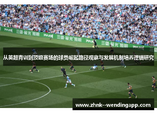 从英超青训到顶级赛场的球员崛起路径观察与发展机制培养逻辑研究