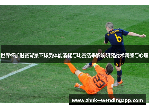 世界杯加时赛背景下球员体能消耗与比赛结果影响研究战术调整与心理