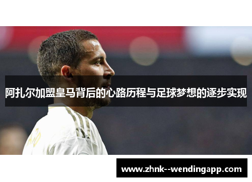 阿扎尔加盟皇马背后的心路历程与足球梦想的逐步实现 阿扎尔加盟皇马背后的心路历程与足球梦想的逐步实现