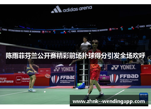 陈雨菲芬兰公开赛精彩前场扑球得分引发全场欢呼