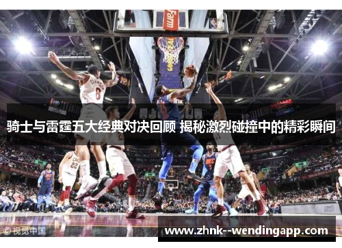 骑士与雷霆五大经典对决回顾 揭秘激烈碰撞中的精彩瞬间