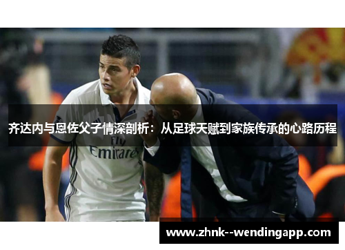 齐达内与恩佐父子情深剖析：从足球天赋到家族传承的心路历程