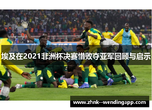 埃及在2021非洲杯决赛惜败夺亚军回顾与启示