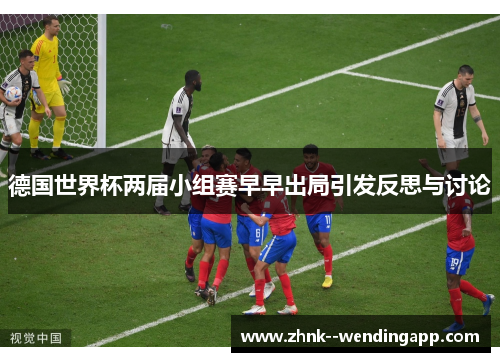 德国世界杯两届小组赛早早出局引发反思与讨论