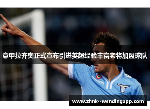 意甲拉齐奥正式宣布引进英超经验丰富老将加盟球队