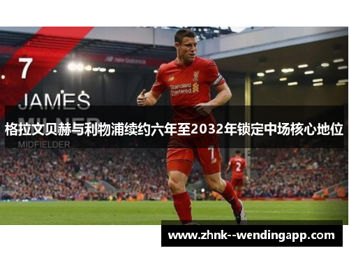 格拉文贝赫与利物浦续约六年至2032年锁定中场核心地位