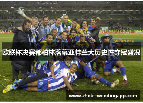 欧联杯决赛都柏林落幕亚特兰大历史性夺冠盛况
