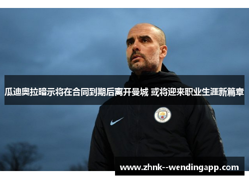 瓜迪奥拉暗示将在合同到期后离开曼城 或将迎来职业生涯新篇章