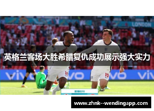 英格兰客场大胜希腊复仇成功展示强大实力