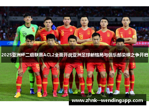 2025亚洲杯二级联赛ACL2全面开战亚洲足球新格局与俱乐部荣耀之争开启