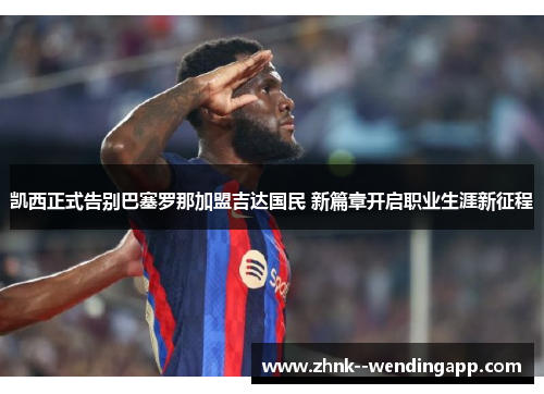 凯西正式告别巴塞罗那加盟吉达国民 新篇章开启职业生涯新征程