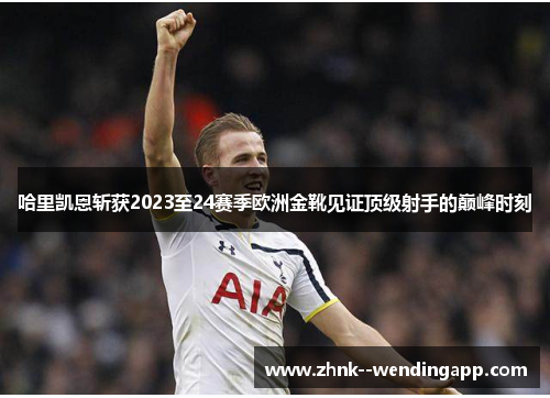 哈里凯恩斩获2023至24赛季欧洲金靴见证顶级射手的巅峰时刻