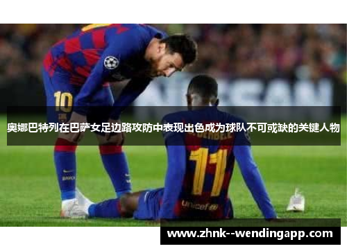 奥娜巴特列在巴萨女足边路攻防中表现出色成为球队不可或缺的关键人物