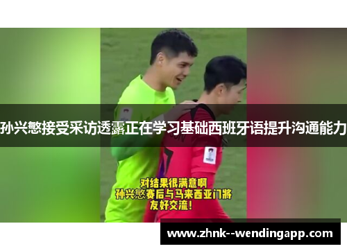 孙兴慜接受采访透露正在学习基础西班牙语提升沟通能力