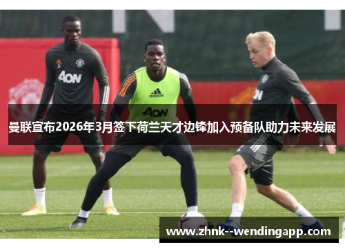 曼联宣布2026年3月签下荷兰天才边锋加入预备队助力未来发展