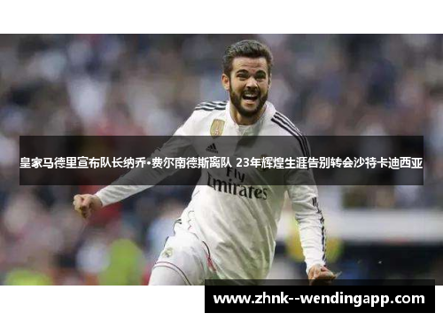 皇家马德里宣布队长纳乔·费尔南德斯离队 23年辉煌生涯告别转会沙特卡迪西亚