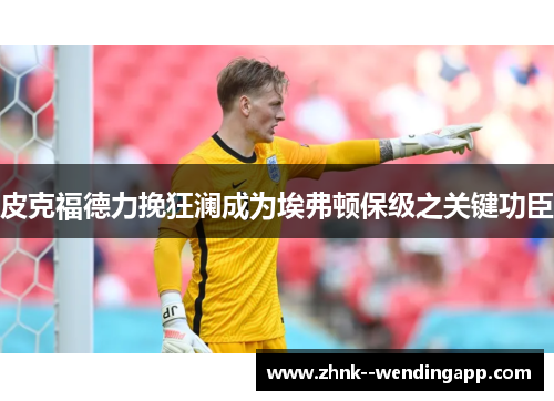 皮克福德力挽狂澜成为埃弗顿保级之关键功臣 皮克福德力挽狂澜成为埃弗顿保级之关键功臣