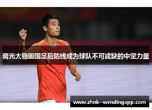 蒋光太稳固国足后防线成为球队不可或缺的中坚力量 蒋光太稳固国足后防线成为球队不可或缺的中坚力量