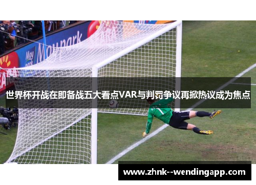 世界杯开战在即备战五大看点VAR与判罚争议再掀热议成为焦点 世界杯开战在即备战五大看点VAR与判罚争议再掀热议成为焦点