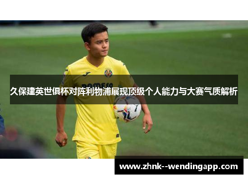 久保建英世俱杯对阵利物浦展现顶级个人能力与大赛气质解析 久保建英世俱杯对阵利物浦展现顶级个人能力与大赛气质解析