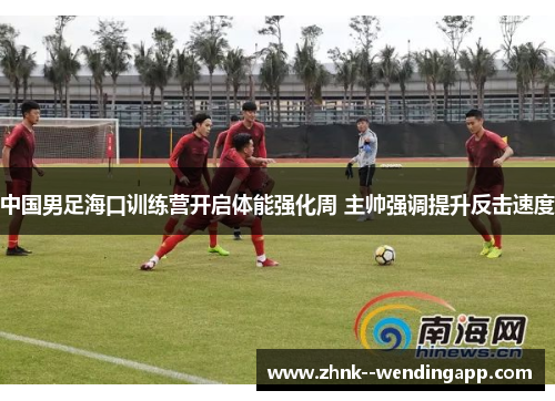 中国男足海口训练营开启体能强化周 主帅强调提升反击速度 中国男足海口训练营开启体能强化周 主帅强调提升反击速度