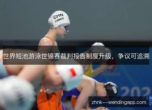 世界短池游泳世锦赛裁判报告制度升级，争议可追溯