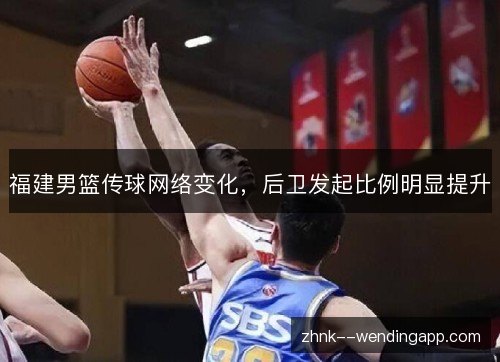 福建男篮传球网络变化，后卫发起比例明显提升