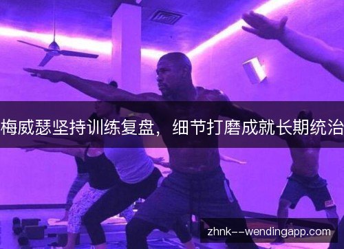 梅威瑟坚持训练复盘，细节打磨成就长期统治